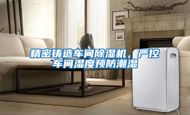 精密鑄造車間除濕機，嚴控車間濕度預防潮濕