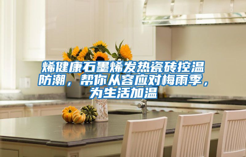 烯健康石墨烯發(fā)熱瓷磚控溫防潮，幫你從容應(yīng)對梅雨季，為生活加溫