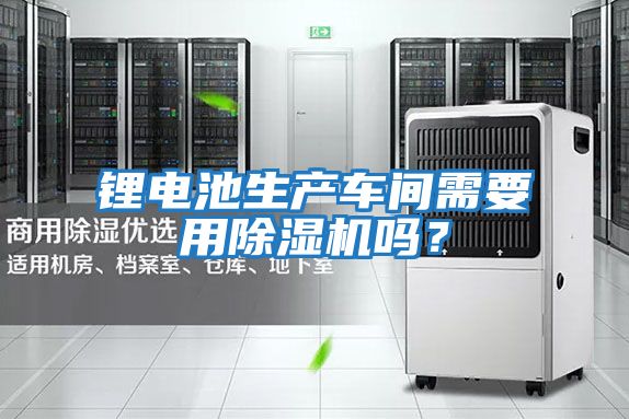 鋰電池生產車間需要用除濕機嗎?