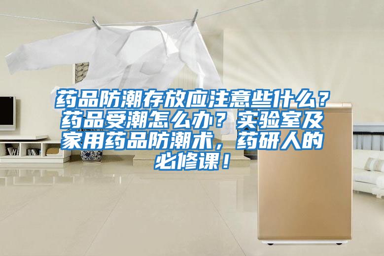 藥品防潮存放應(yīng)注意些什么？藥品受潮怎么辦？實驗室及家用藥品防潮術(shù)，藥研人的必修課！