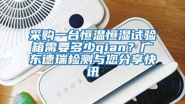 采購一臺恒溫恒濕試驗箱需要多少qian?廣東德瑞檢測與您分享快訊