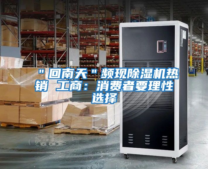 "回南天"頻現(xiàn)除濕機(jī)熱銷 工商:消費者要理性選擇